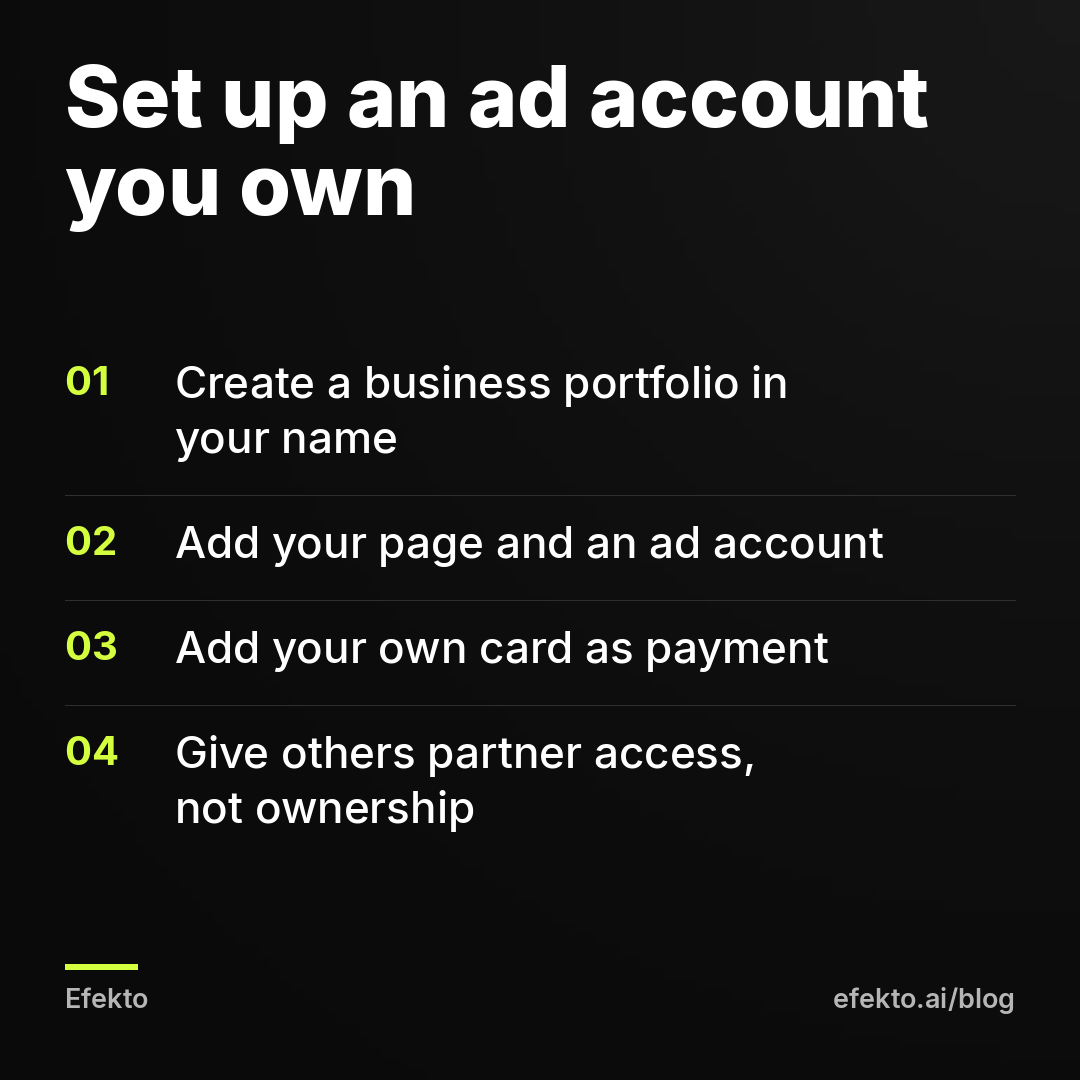Set up an ad account you own: Create a business portfolio in your name; Add your page and an ad account; Add your own card as payment; Give others partner access, not ownership