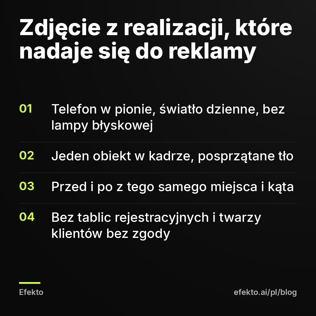 Zdjęcie z realizacji, które nadaje się do reklamy: Telefon w pionie, światło dzienne, bez lampy błyskowej; Jeden obiekt w kadrze, posprzątane tło; Przed i po z tego samego miejsca i kąta; Bez tablic rejestracyjnych i twarzy klientów bez zgody